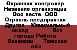 Охранник-контролер › Название организации ­ Ооо веста, ООО › Отрасль предприятия ­ Другое › Минимальный оклад ­ 50 000 - Все города Работа » Вакансии   . Томская обл.